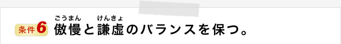 傲慢(ごうまん)と謙虚(けんきょ)のバランスを保つ。