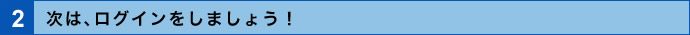 2．次は、ログインをしましょう！